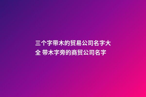 三个字带木的贸易公司名字大全 带木字旁的商贸公司名字-第1张-公司起名-玄机派